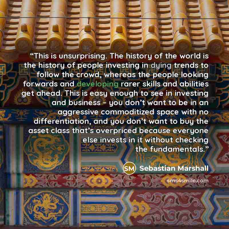 “This is unsurprising. The history of the world is the history of people investing in dying trends to follow the crowd, whereas the people looking forwards and developing rarer skills and abilities get ahead. This is easy enough to see in investing and business – you don’t want to be in an…” quote by Sebastian Marshall