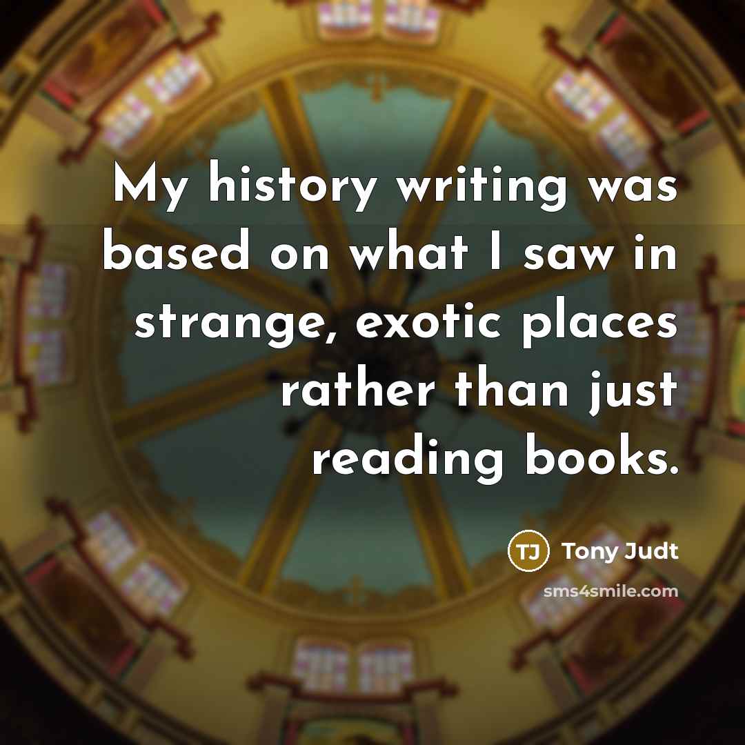 “My history writing was based on what I saw in…” quote by Tony Judt