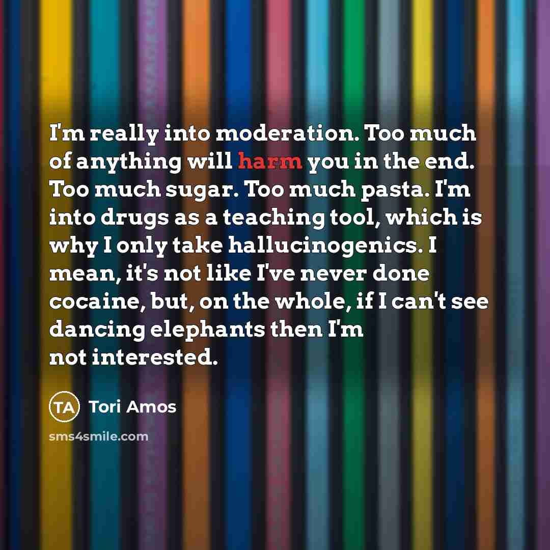 “I'm really into moderation. Too much of anything will harm…” quote by Tori Amos