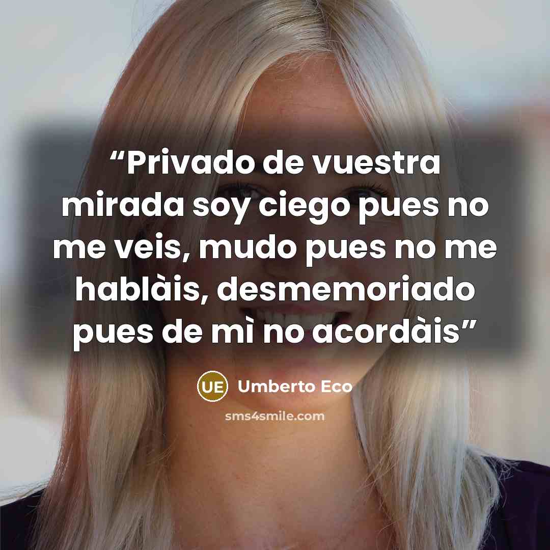 “Privado de vuestra mirada soy ciego pues no me veis, mudo pues no me hablàis, desmemoriado pues de mì no acordàis” quote by Umberto Eco