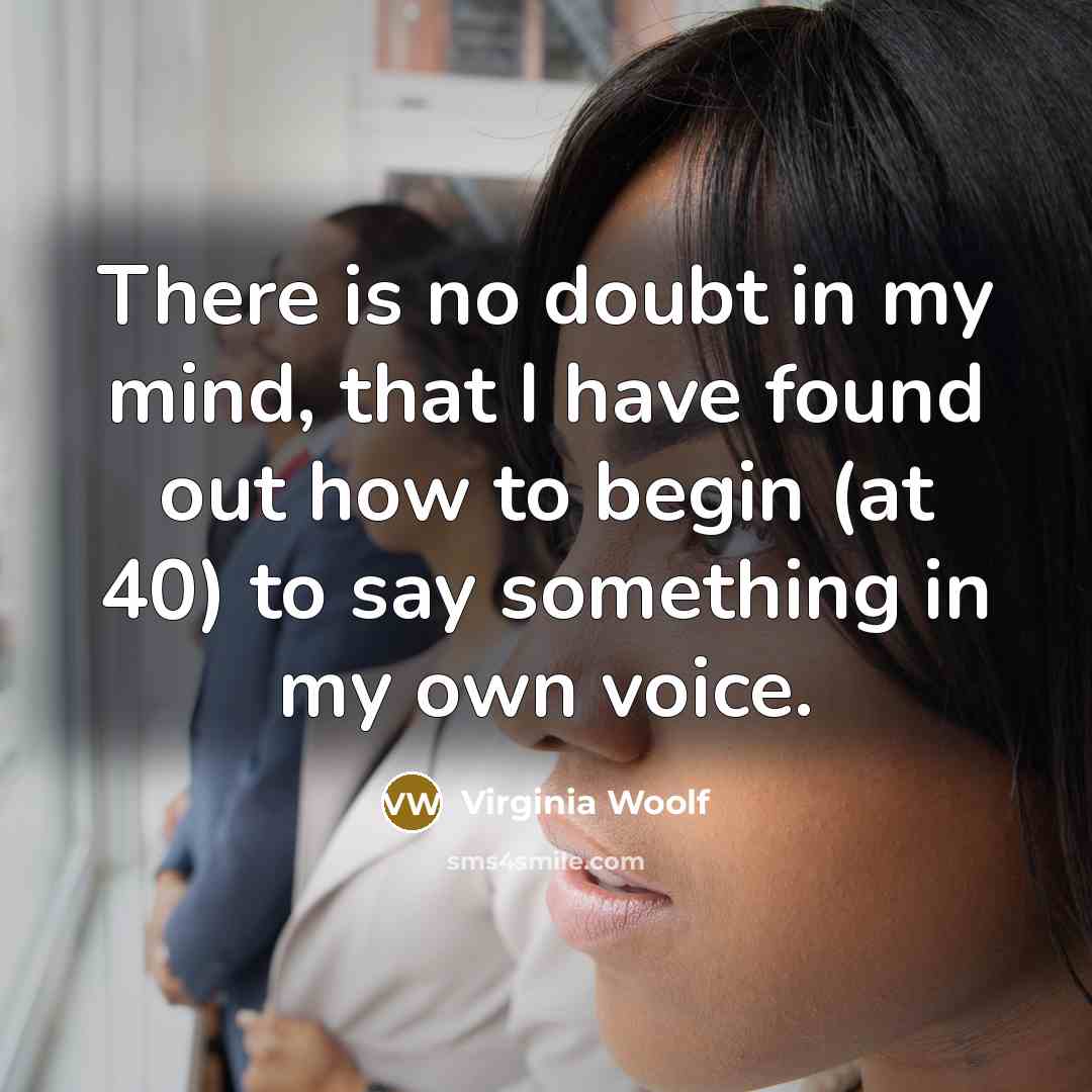 “There is no doubt in my mind, that I have found out how to begin (at 40) to say something in my own voice.” quote by Virginia Woolf