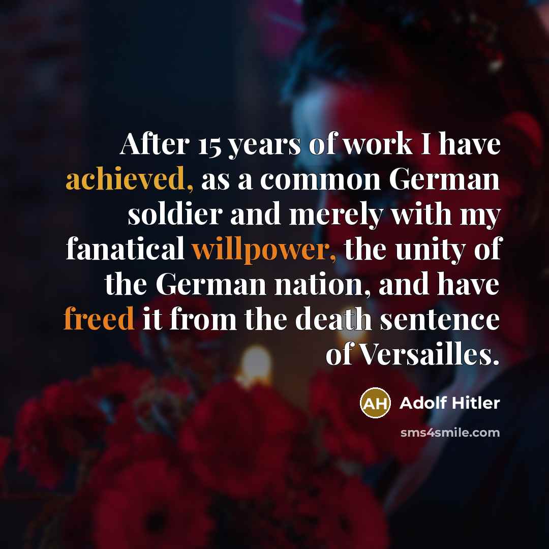 “After 15 years of work I have achieved, as a common German soldier and merely with my fanatical willpower, the unity of the German nation, and have freed it from the death sentence of Versailles.” quote by Adolf Hitler