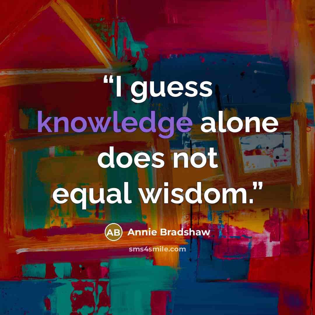 “I guess knowledge alone does not equal wisdom.” quote by Annie Bradshaw