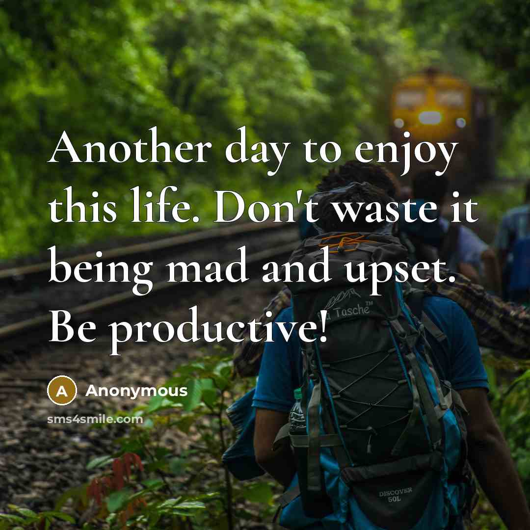 “Another day to enjoy this life. Don't waste it being…” quote by Anonymous