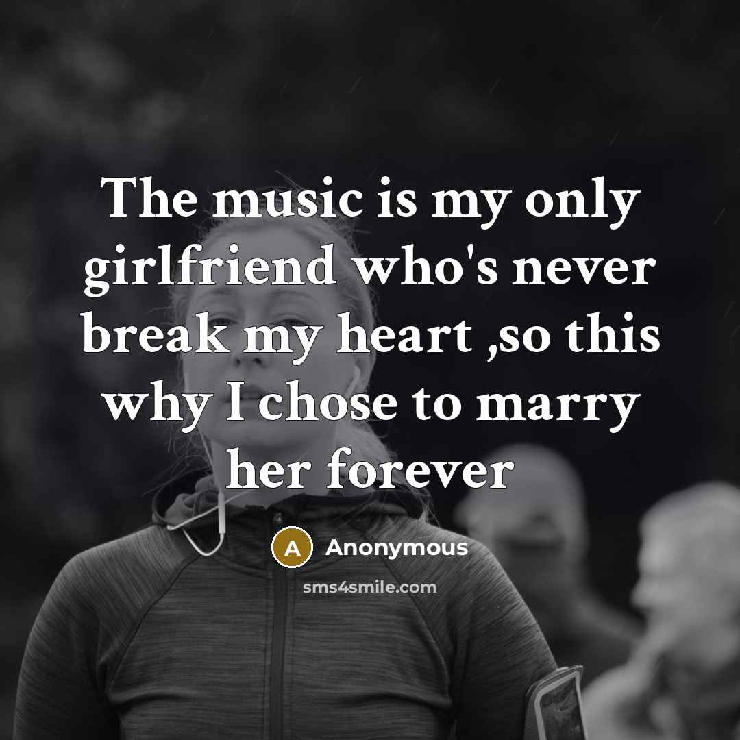 “The music is my only girlfriend who's never break my heart ,so this why I chose to marry her forever” quote by Anonymous