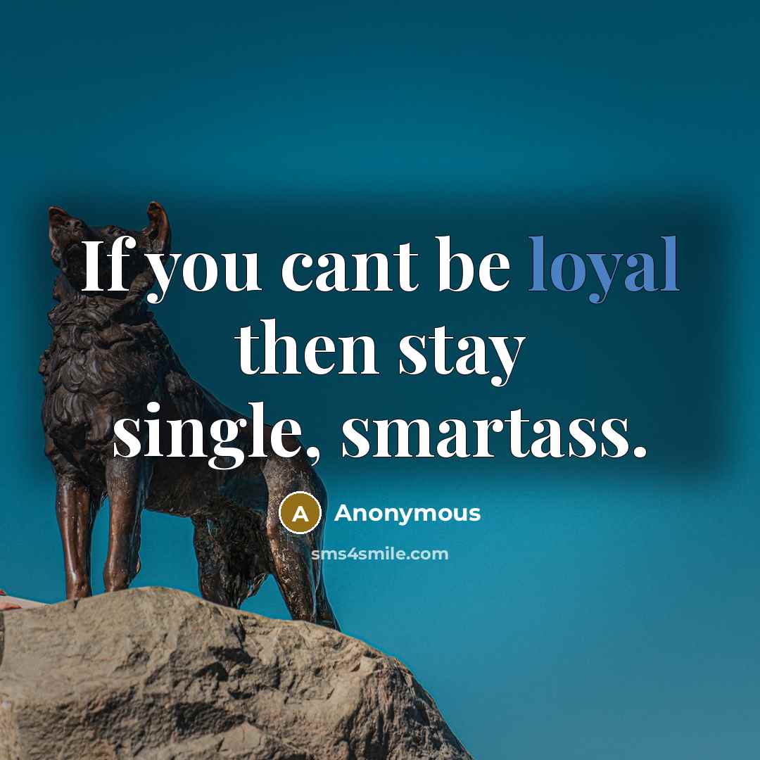 “If you cant be loyal then stay single, smartass.” quote by Anonymous
