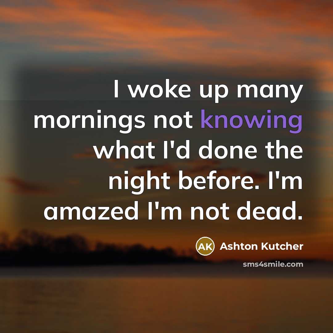 “I woke up many mornings not knowing what I'd done…” quote by Ashton Kutcher