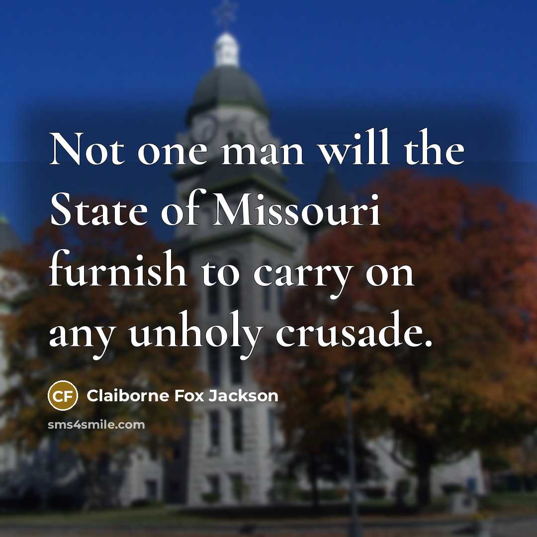 “Not one man will the State of Missouri furnish to carry on any unholy crusade.” quote by Claiborne Fox Jackson
