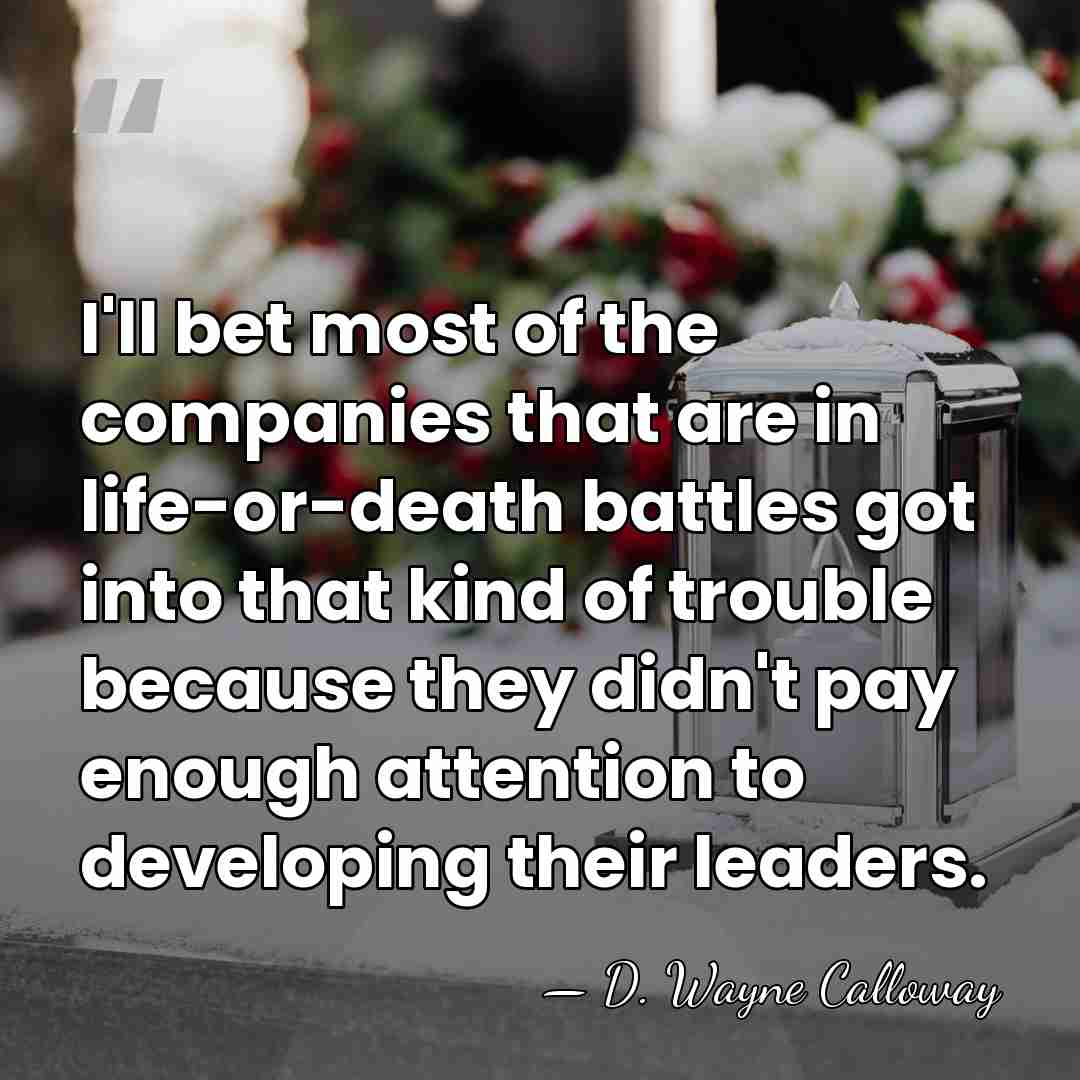 I'll bet most of the companies that are in life-or-death battles got&hellip; - D. Wayne Calloway