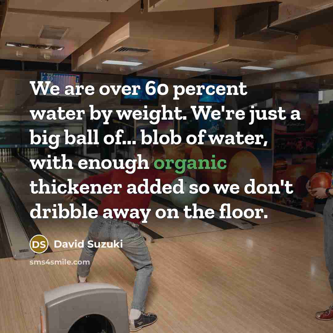 “We are over 60 percent water by weight. We're just…” quote by David Suzuki