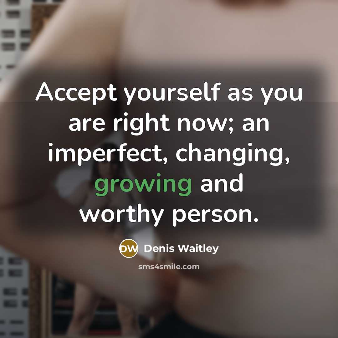 “Accept yourself as you are right now; an imperfect, changing, growing and worthy person.” quote by Denis Waitley