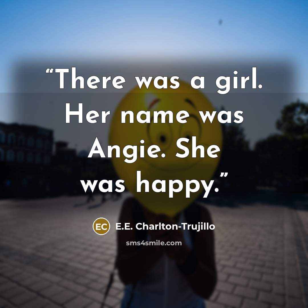 “There was a girl. Her name was Angie. She was happy.” quote by E.E. Charlton-Trujillo