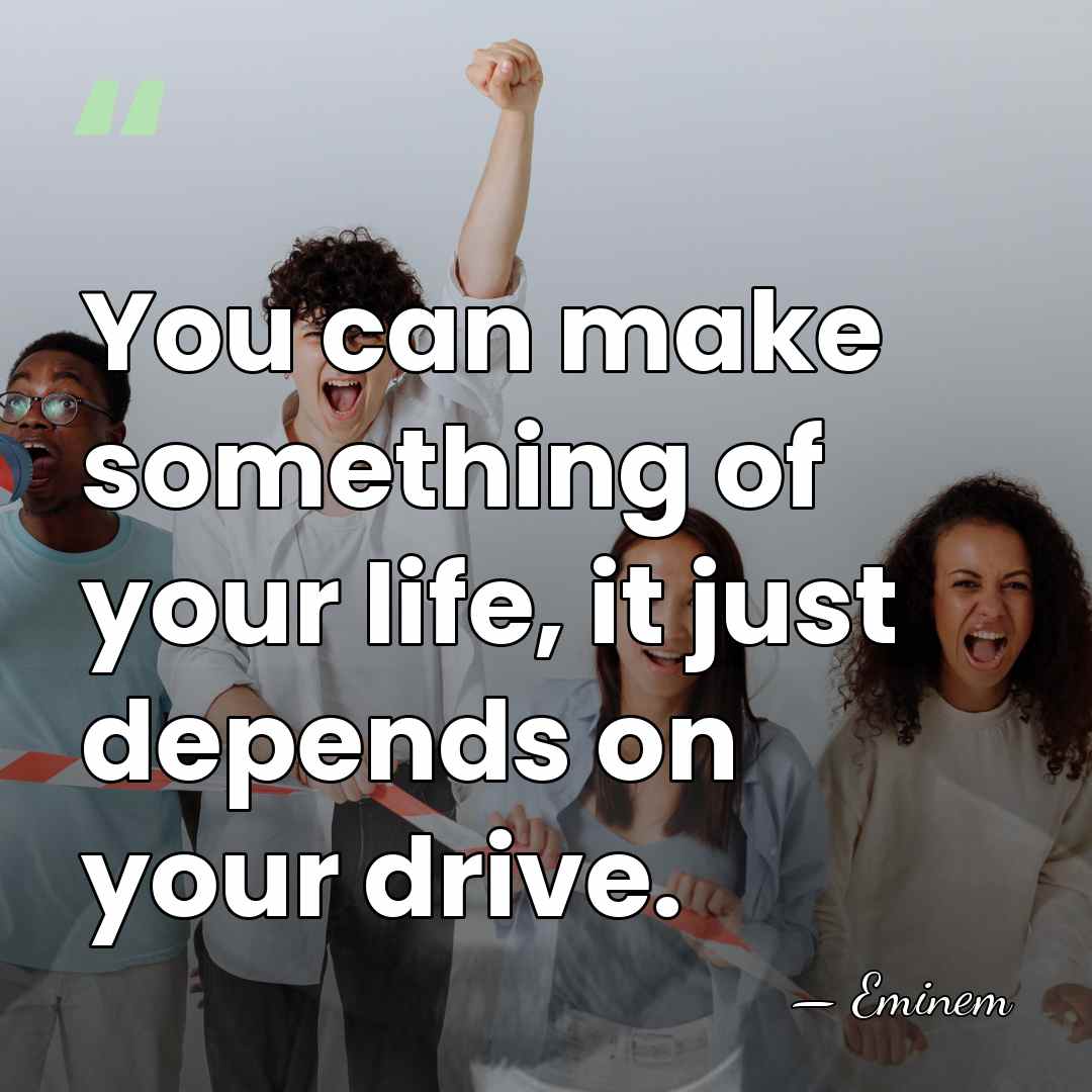 You can make something of your life, it just depends on your&hellip; - Eminem