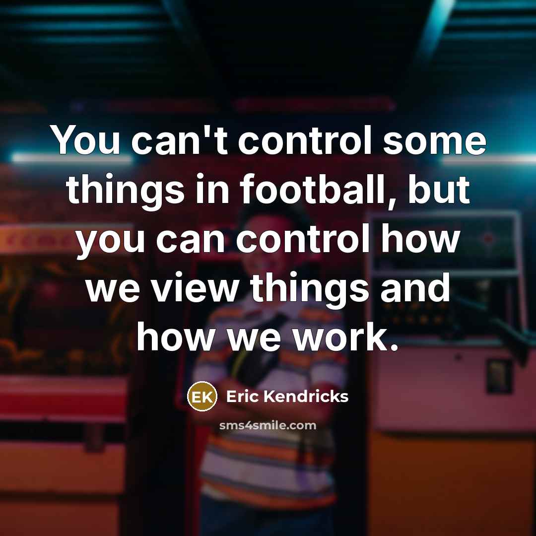 “You can't control some things in football, but you can control how we view things and how we work.” quote by Eric Kendricks