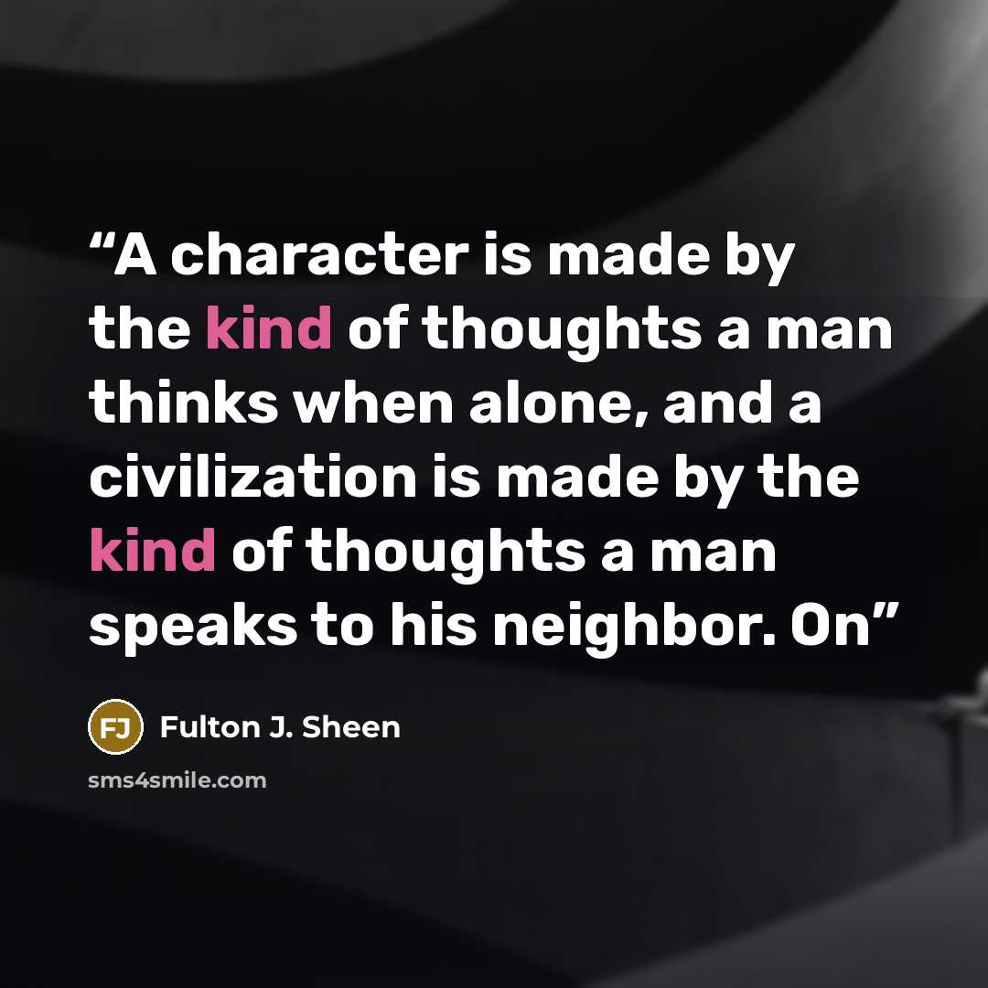 “A character is made by the kind of thoughts a man thinks when alone, and a civilization is made by the kind of thoughts a man speaks to his neighbor. On” quote by Fulton J. Sheen