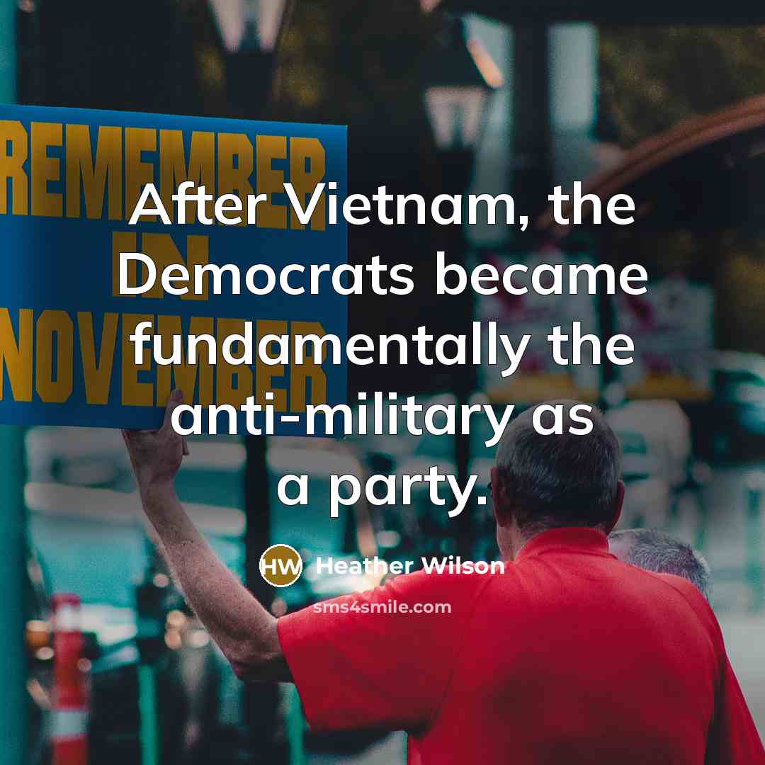 “After Vietnam, the Democrats became fundamentally the anti-military as a…” quote by Heather Wilson