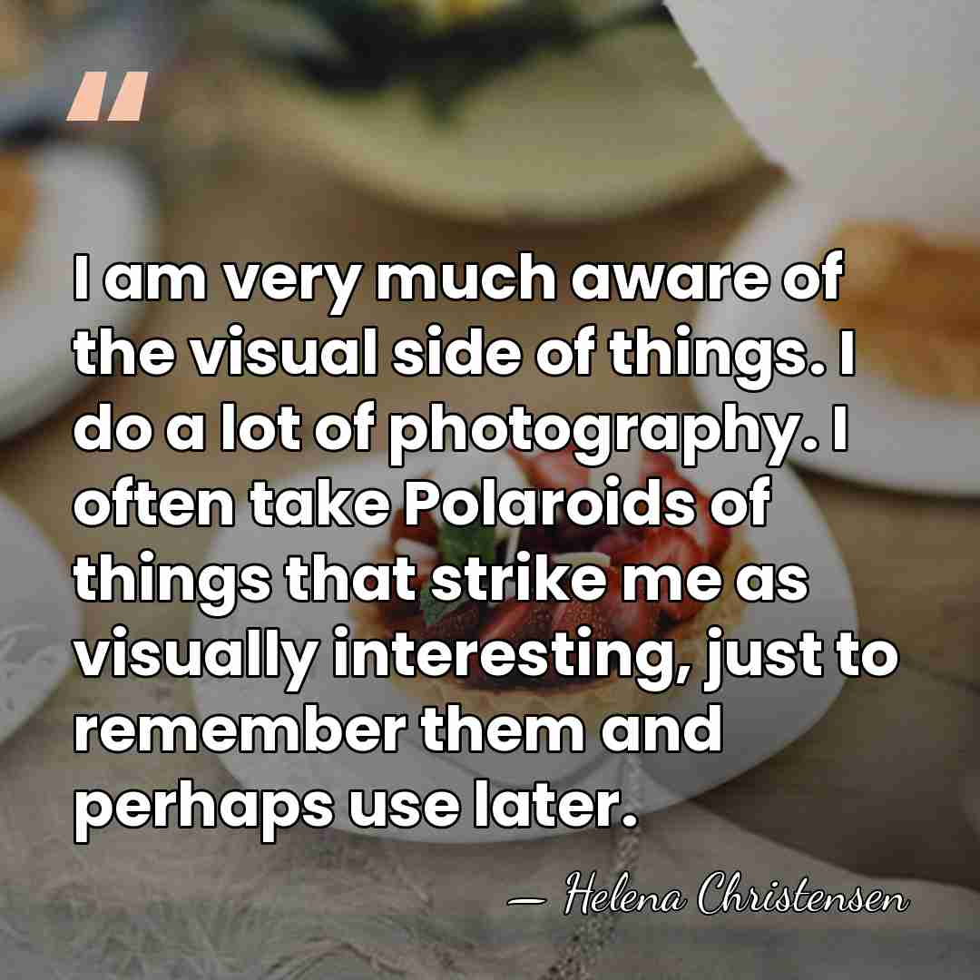 I am very much aware of the visual side of things. I&hellip; - Helena Christensen