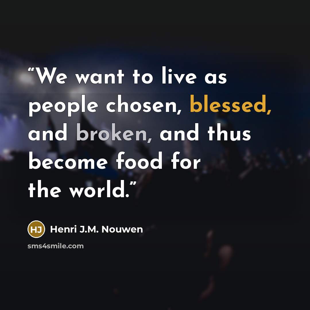 “We want to live as people chosen, blessed, and broken, and thus become food for the world.” quote by Henri J.M. Nouwen
