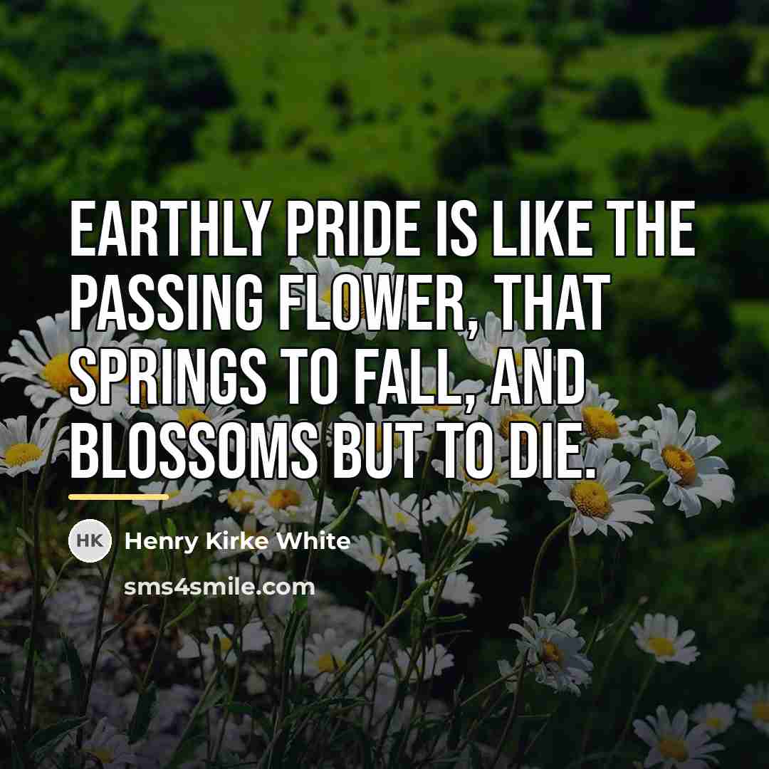 “Earthly pride is like the passing flower, that springs to…” quote by Henry Kirke White