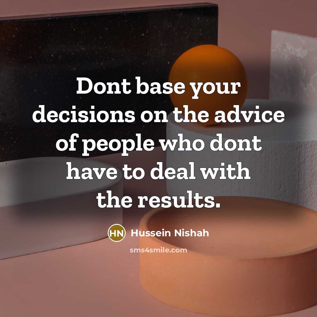 “Dont base your decisions on the advice of people who dont have to deal with the results.” quote by Hussein Nishah
