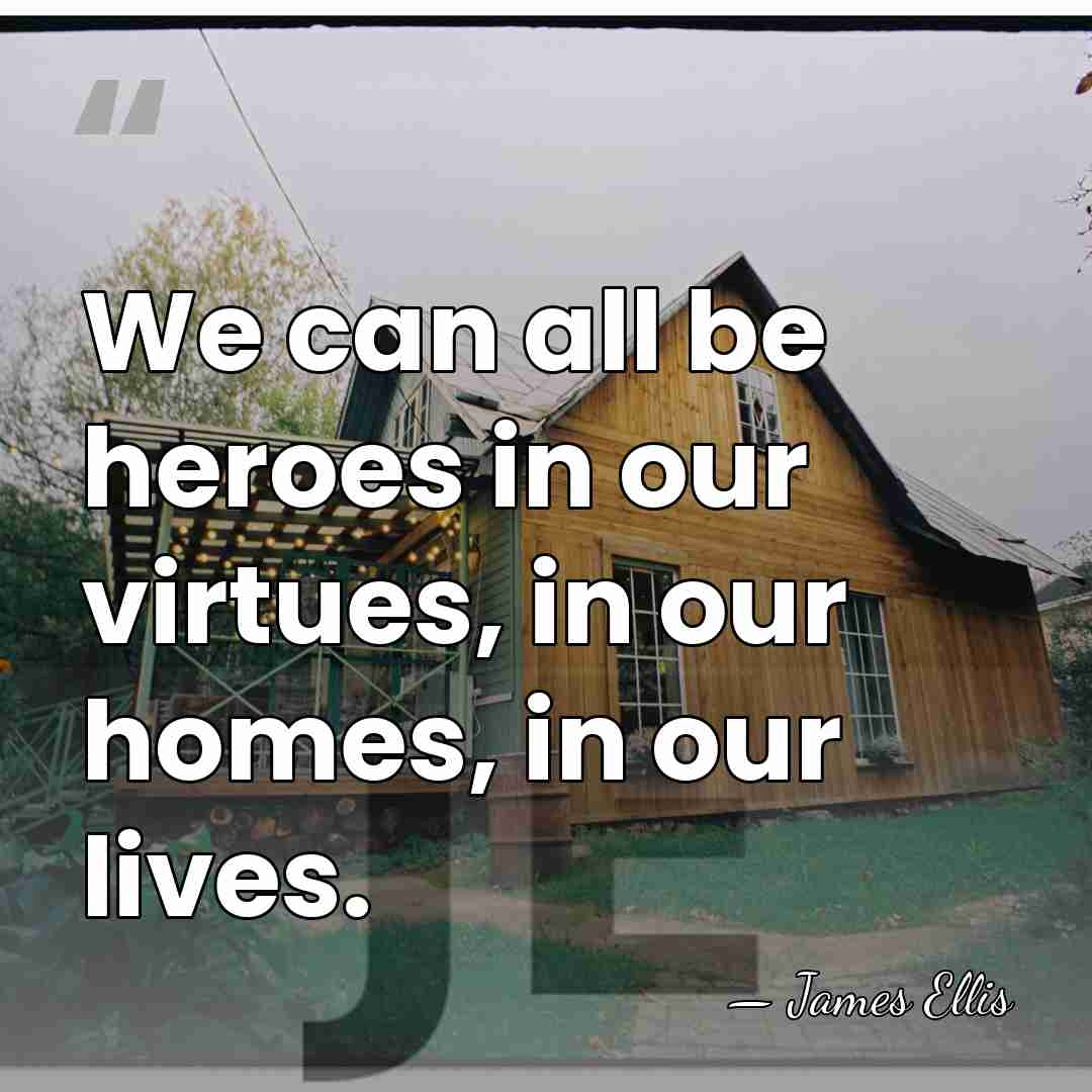 We can all be heroes in our virtues, in our homes, in&hellip; - James Ellis