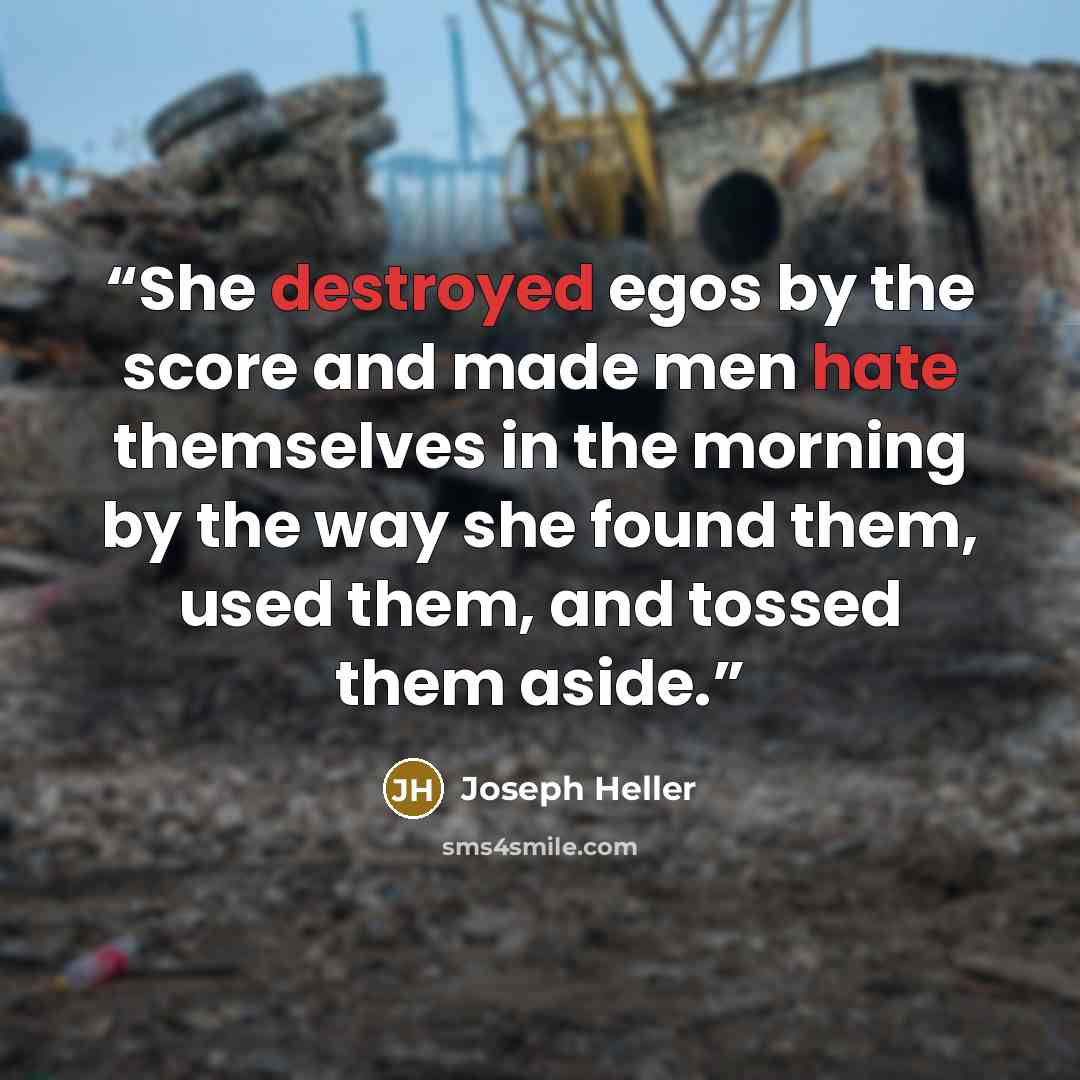 “She destroyed egos by the score and made men hate themselves in the morning by the way she found them, used them, and tossed them aside.” quote by Joseph Heller