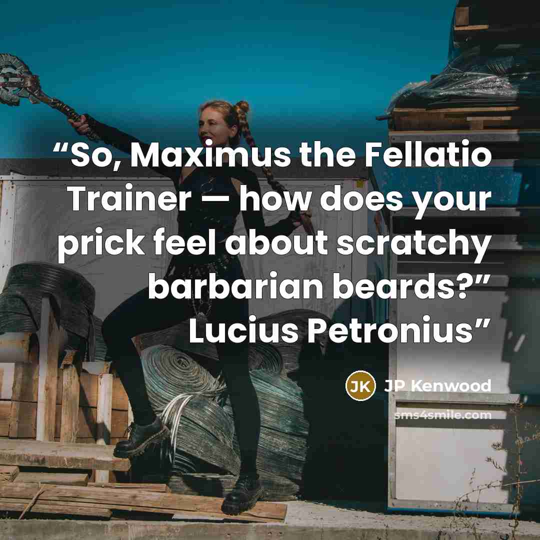 “So, Maximus the Fellatio Trainer — how does your prick feel about scratchy barbarian beards?” Lucius Petronius” quote by JP Kenwood