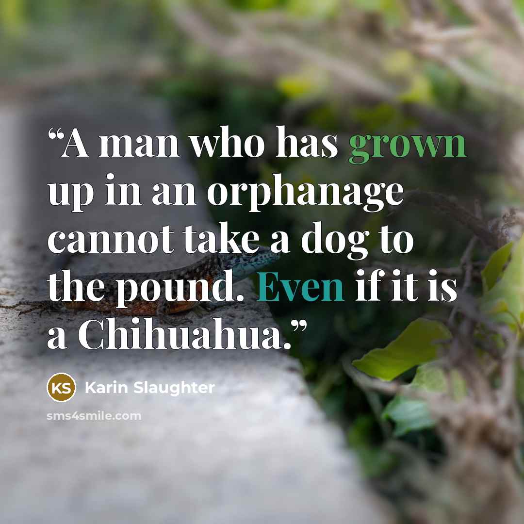 “A man who has grown up in an orphanage cannot take a dog to the pound. Even if it is a Chihuahua.” quote by Karin Slaughter