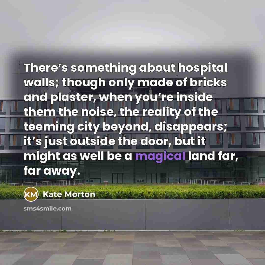 “There’s something about hospital walls; though only made of bricks…” quote by Kate Morton