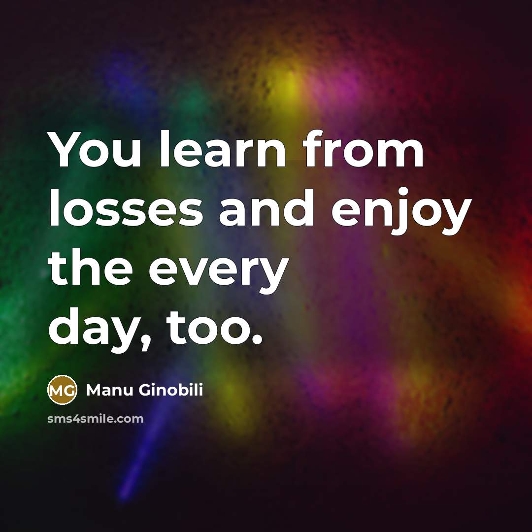“You learn from losses and enjoy the every day, too.…” quote by Manu Ginobili