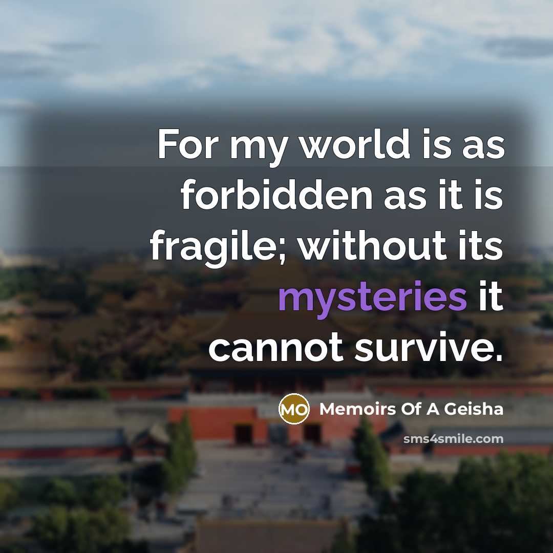 “For my world is as forbidden as it is fragile; without its mysteries it cannot survive.” quote by Memoirs Of A Geisha