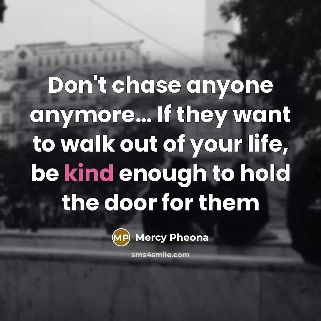 “Don't chase anyone anymore… If they want to walk out of your life, be kind enough to hold the door for them” quote by Mercy Pheona