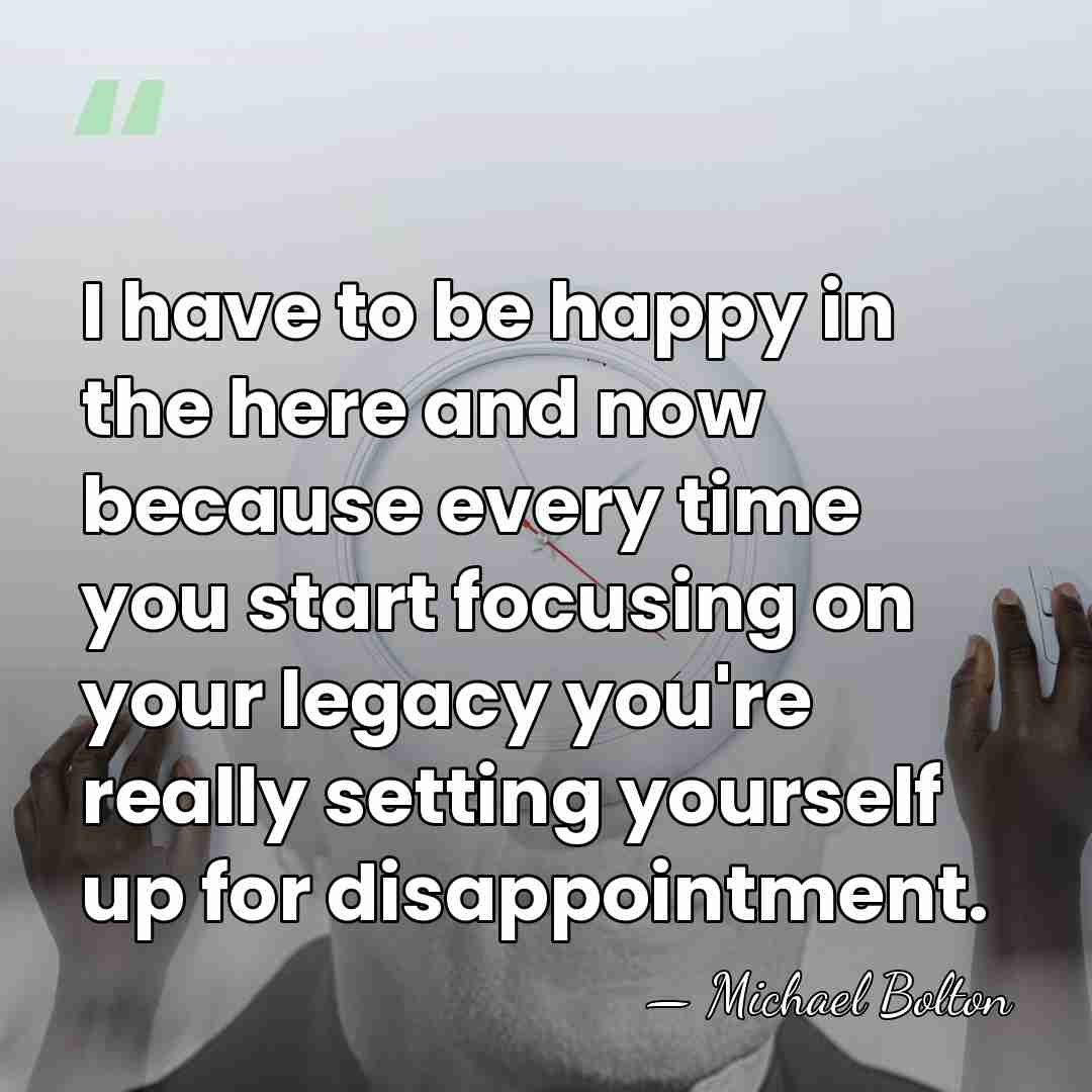 I have to be happy in the here and now because every&hellip; - Michael Bolton