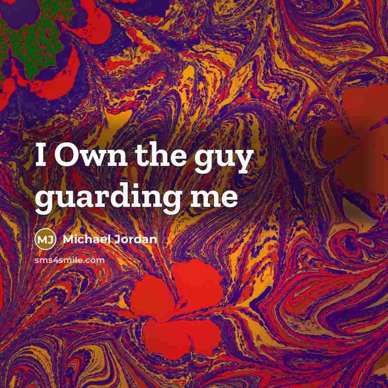 “I Own the guy guarding me…” quote by Michael Jordan