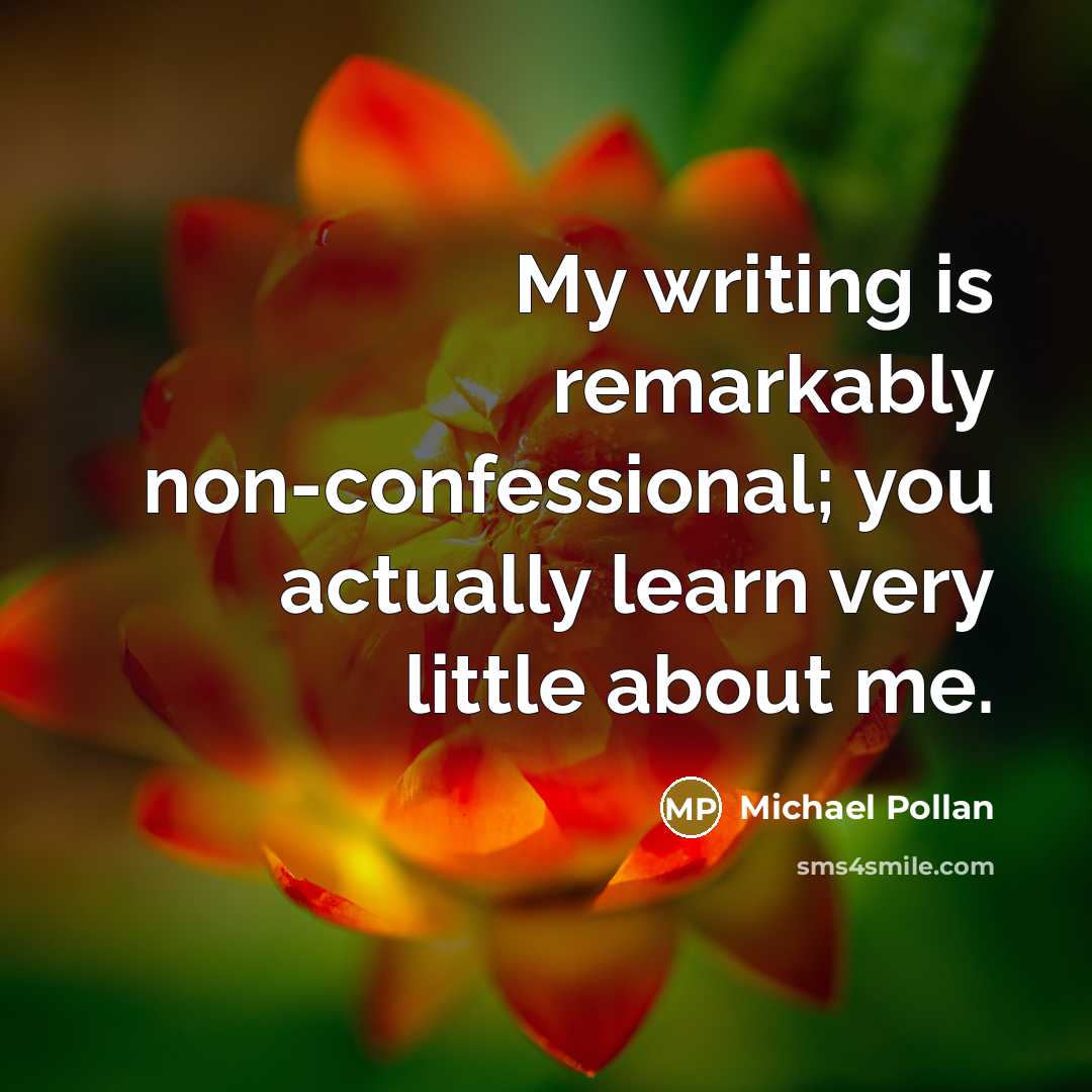 “My writing is remarkably non-confessional; you actually learn very little…” quote by Michael Pollan
