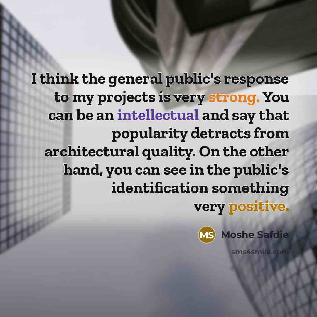 “I think the general public's response to my projects is very strong. You can be an intellectual and say that popularity detracts from architectural quality. On the other hand, you can see in the public's identification something very positive.” quote by Moshe Safdie