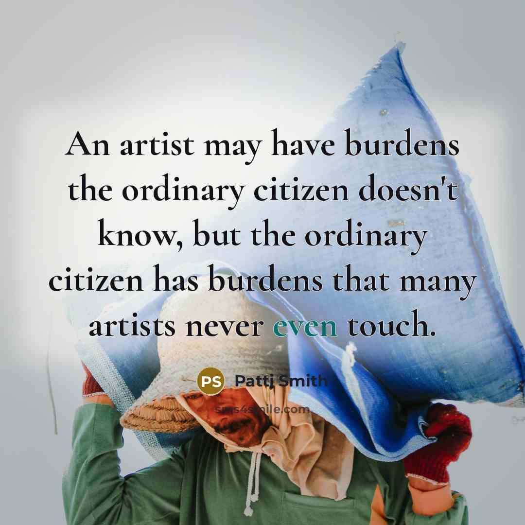 “An artist may have burdens the ordinary citizen doesn't know,…” quote by Patti Smith