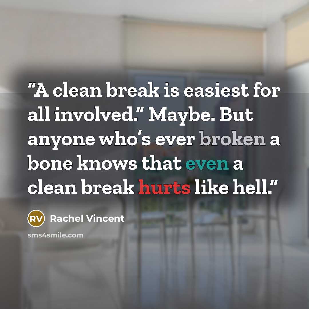 “A clean break is easiest for all involved.” Maybe. But anyone who’s ever broken a bone knows that even a clean break hurts like hell.” quote by Rachel Vincent