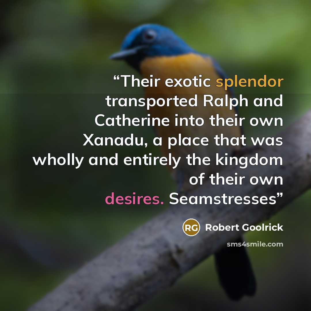 “Their exotic splendor transported Ralph and Catherine into their own Xanadu, a place that was wholly and entirely the kingdom of their own desires. Seamstresses” quote by Robert Goolrick