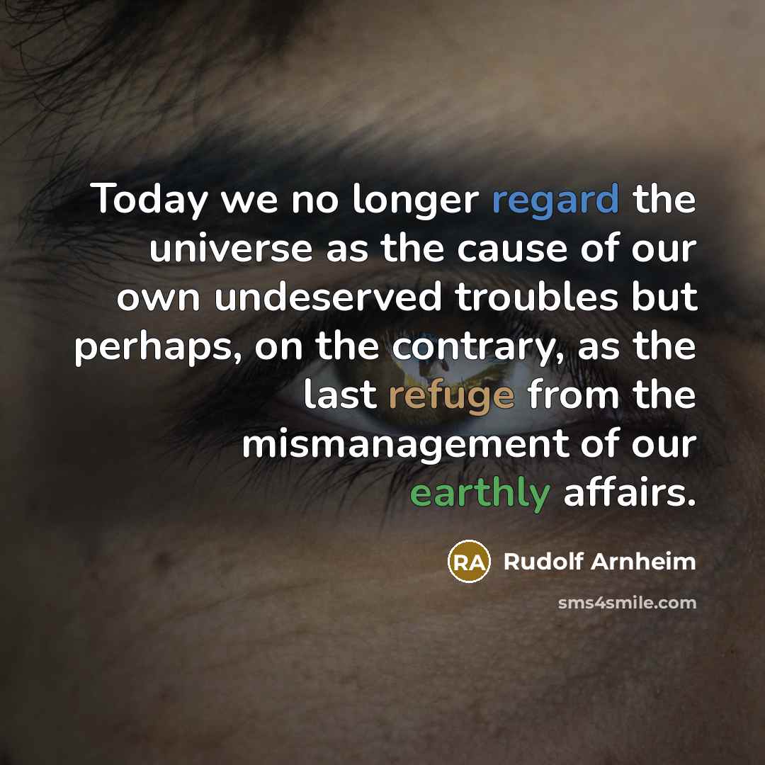 “Today we no longer regard the universe as the cause of our own undeserved troubles but perhaps, on the contrary, as the last refuge from the mismanagement of our earthly affairs.” quote by Rudolf Arnheim