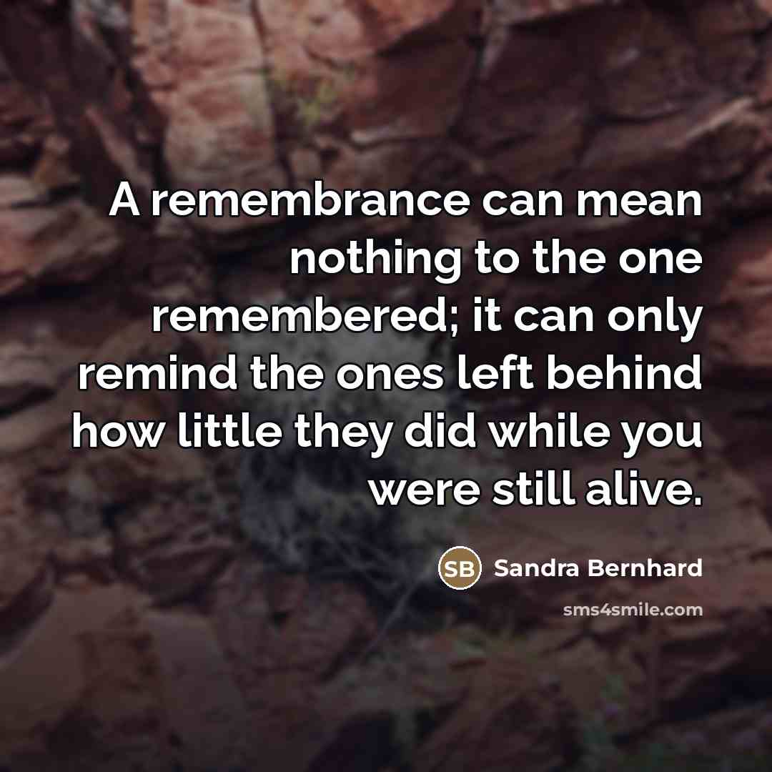 “A remembrance can mean nothing to the one remembered; it…” quote by Sandra Bernhard