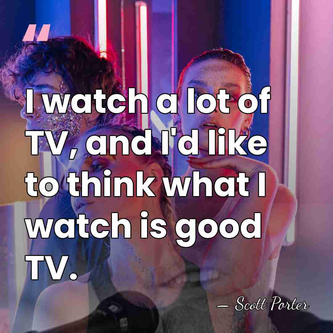 I watch a lot of TV, and I'd like to think what&hellip; - Scott Porter