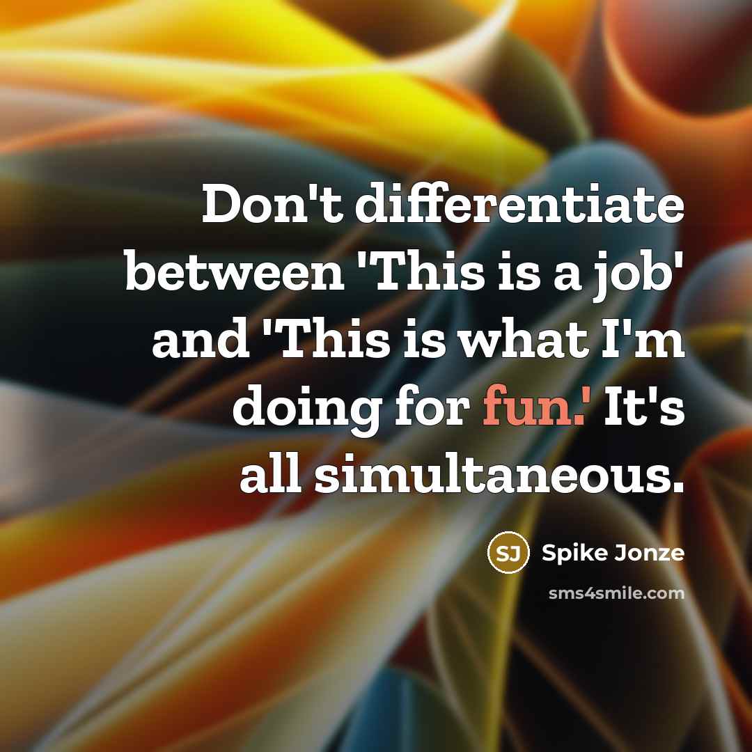 “Don't differentiate between 'This is a job' and 'This is what I'm doing for fun.' It's all simultaneous.” quote by Spike Jonze