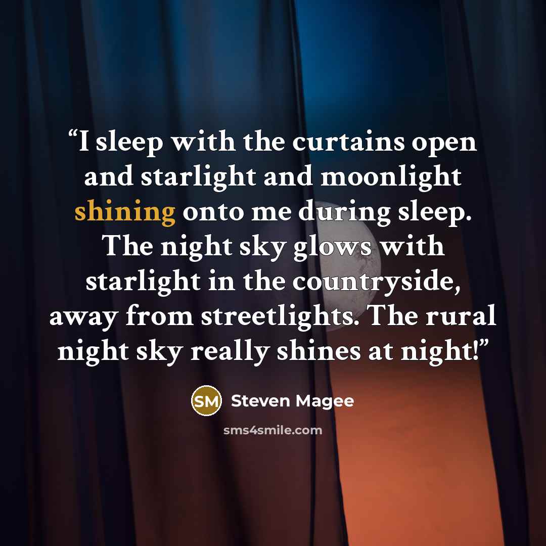 “I sleep with the curtains open and starlight and moonlight shining onto me during sleep. The night sky glows with starlight in the countryside, away from streetlights. The rural night sky really shines at night!” quote by Steven Magee