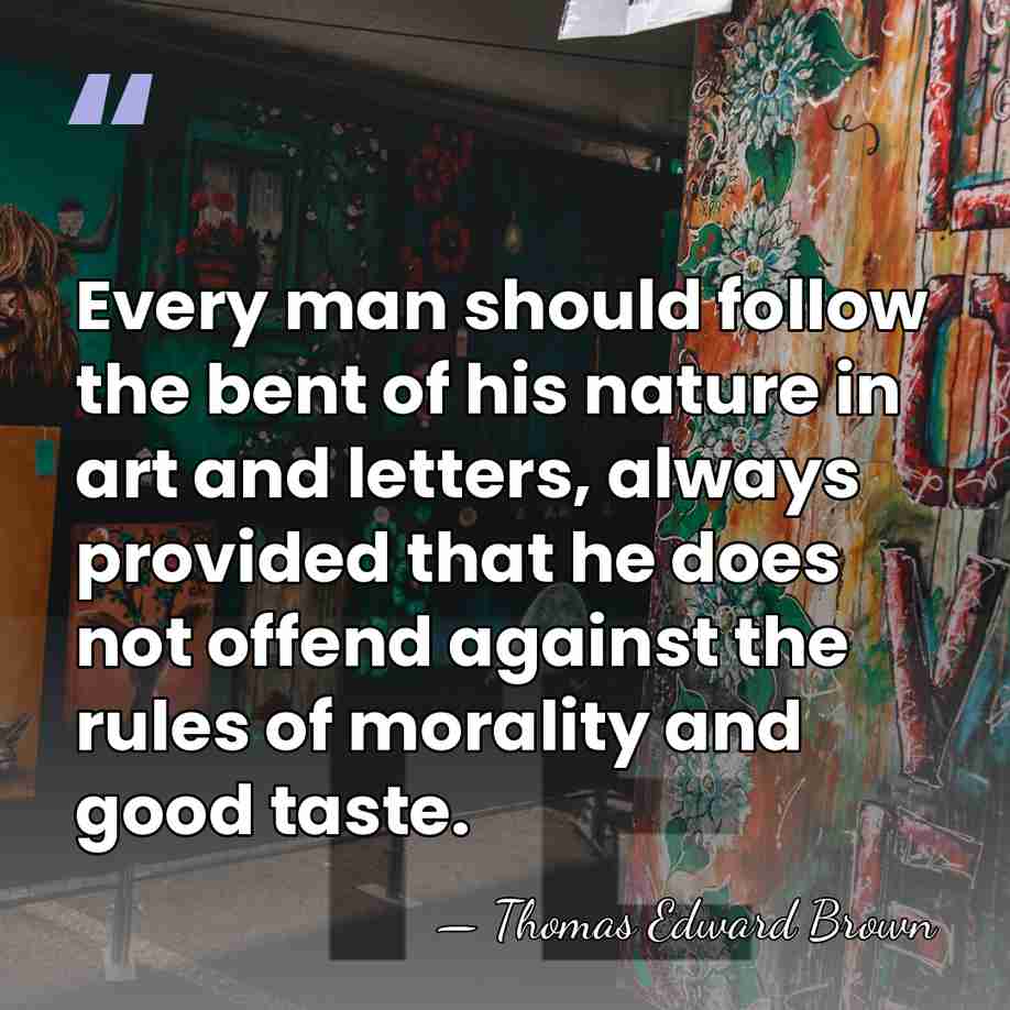 Every man should follow the bent of his nature in art and&hellip; - Thomas Edward Brown