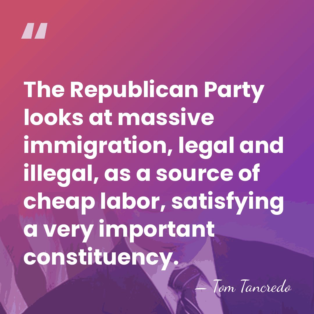 The Republican Party looks at massive immigration, legal and illegal, as a&hellip; - Tom Tancredo