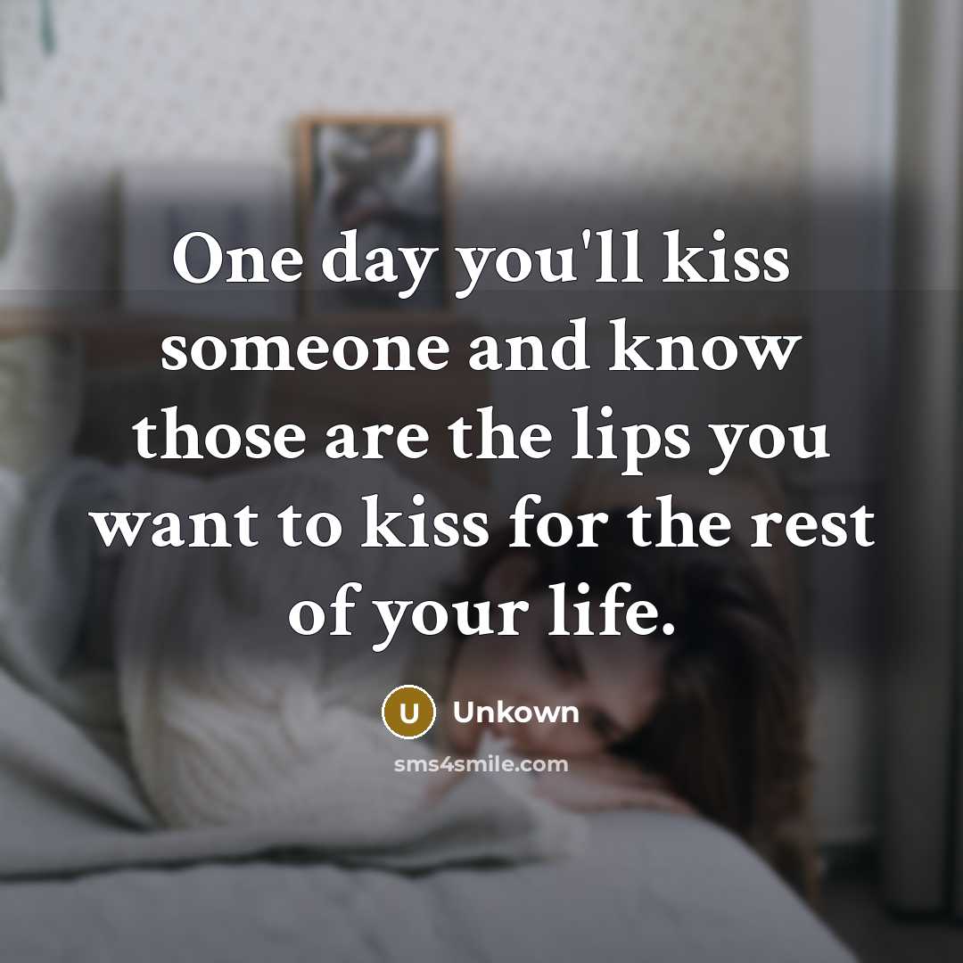 “One day you'll kiss someone and know those are the lips you want to kiss for the rest of your life.” quote by Unkown