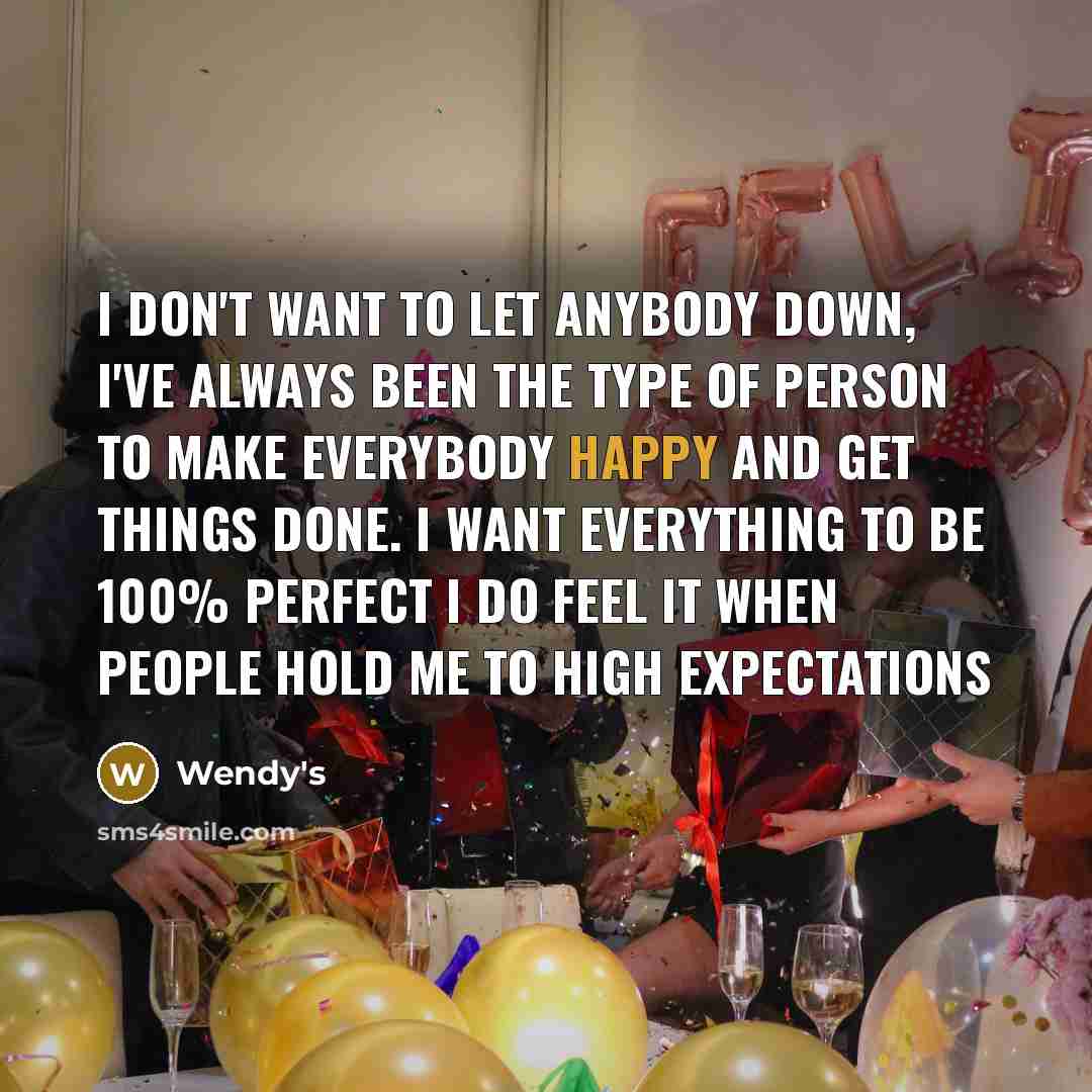 “I don't want to let anybody down, i've always been the type of person to make everybody happy and get things done. I want everything to be 100% perfect I do feel it when people hold me to high expectations” quote by Wendy's
