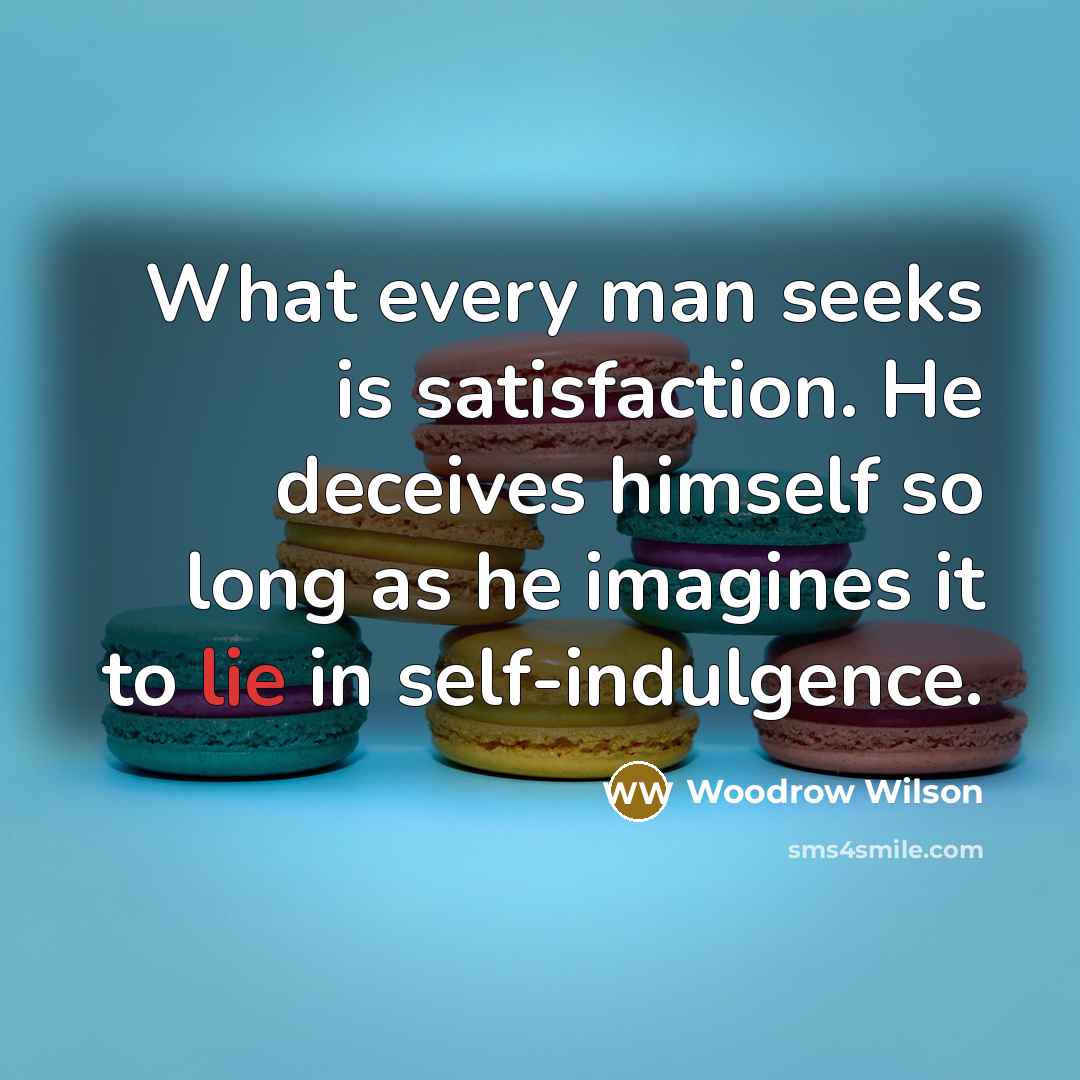“What every man seeks is satisfaction. He deceives himself so…” quote by Woodrow Wilson