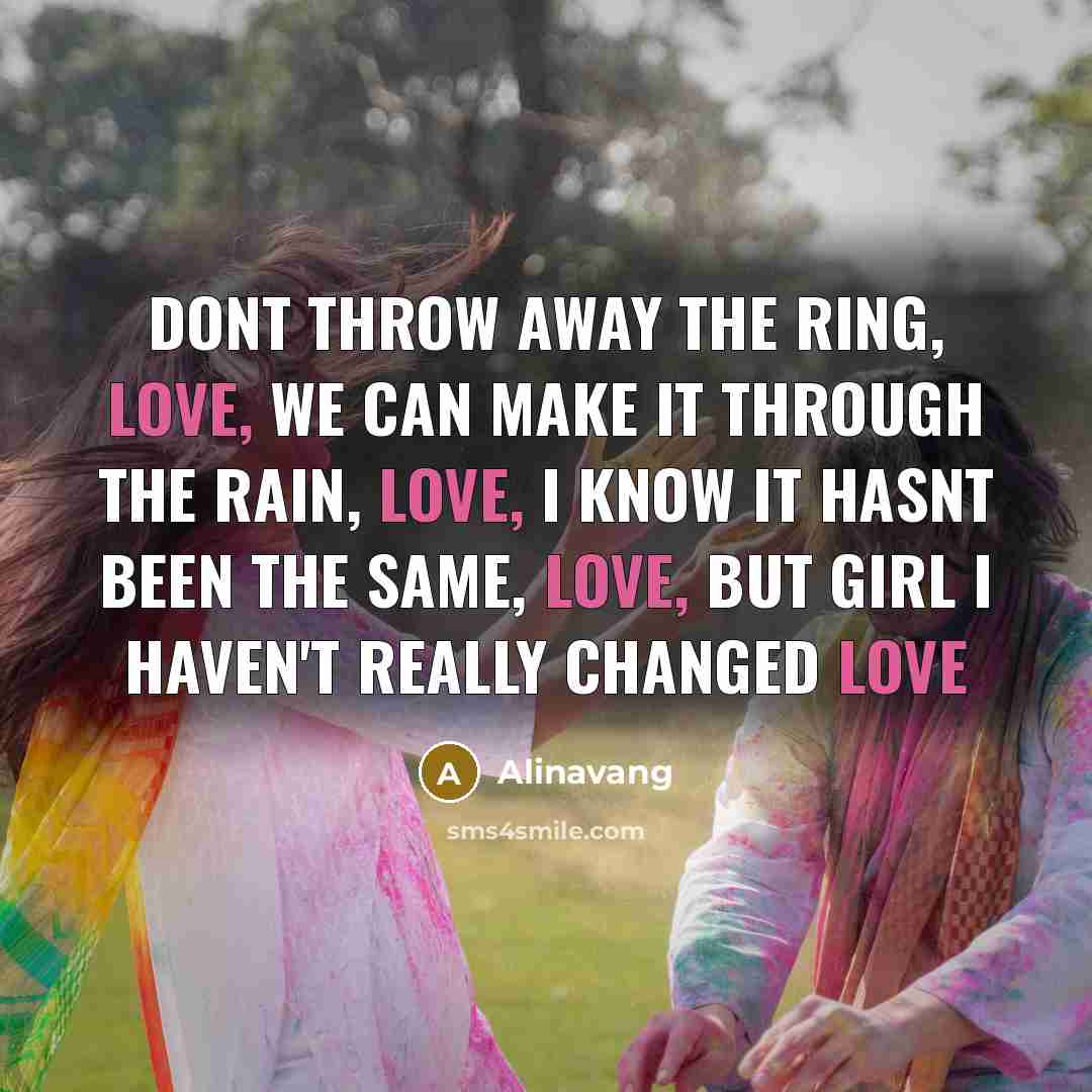 “Dont throw away the ring, love, We can make it through the rain, love, I know it hasnt been the same, love, but girl I haven't really changed love” quote by Alinavang